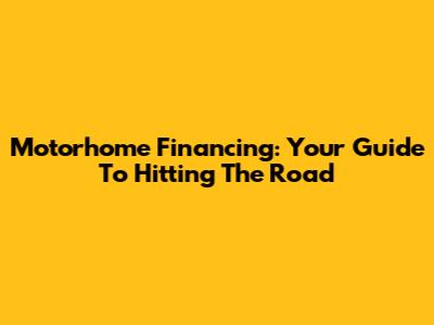 Motorhome Financing: Your Guide To Hitting The Road