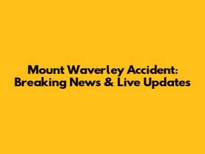 Mount Waverley Accident: Breaking News & Live Updates