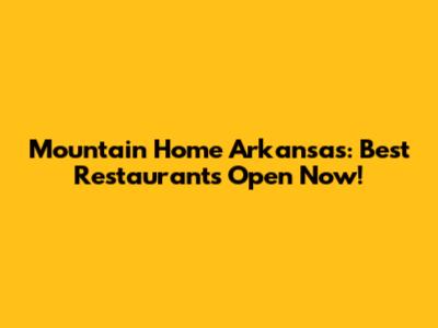 Mountain Home Arkansas: Best Restaurants Open Now!