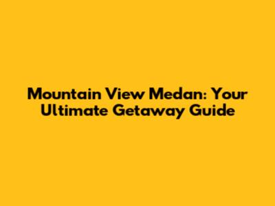 Mountain View Medan: Your Ultimate Getaway Guide