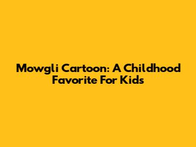 Mowgli Cartoon: A Childhood Favorite For Kids