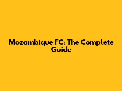 Mozambique FC: The Complete Guide