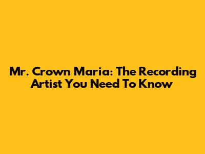 Mr. Crown Maria: The Recording Artist You Need To Know