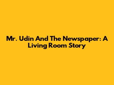 Mr. Udin And The Newspaper: A Living Room Story
