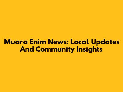 Muara Enim News: Local Updates And Community Insights