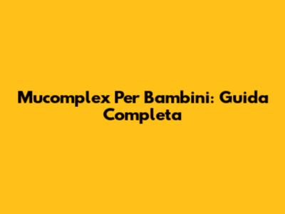 Mucomplex Per Bambini: Guida Completa