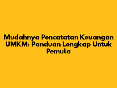 Mudahnya Pencatatan Keuangan UMKM: Panduan Lengkap Untuk Pemula