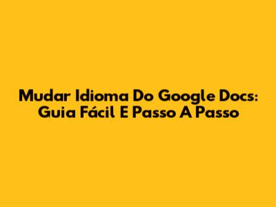 Mudar Idioma Do Google Docs: Guia Fácil E Passo A Passo