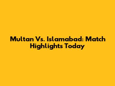 Multan Vs. Islamabad: Match Highlights Today