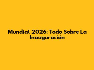 Mundial 2026: Todo Sobre La Inauguración