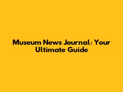 Museum News Journal: Your Ultimate Guide