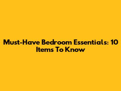 Must-Have Bedroom Essentials: 10 Items To Know
