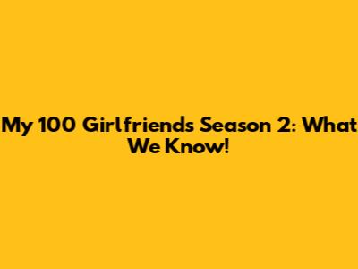 My 100 Girlfriends Season 2: What We Know!
