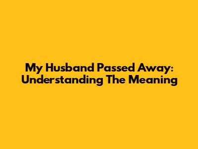 My Husband Passed Away: Understanding The Meaning