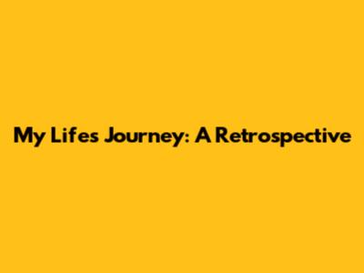 My Life's Journey: A Retrospective