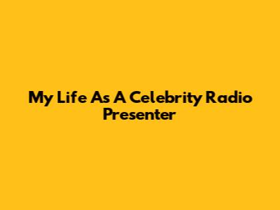 My Life As A Celebrity Radio Presenter