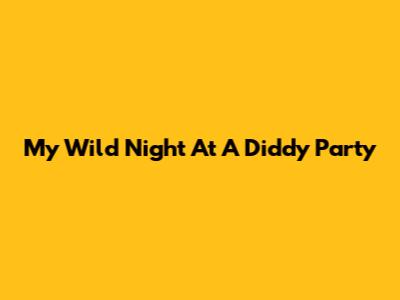 My Wild Night At A Diddy Party