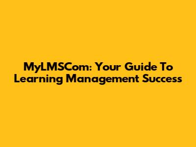 MyLMSCom: Your Guide To Learning Management Success