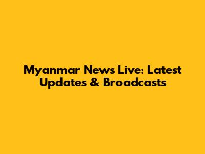 Myanmar News Live: Latest Updates & Broadcasts