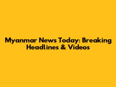 Myanmar News Today: Breaking Headlines & Videos