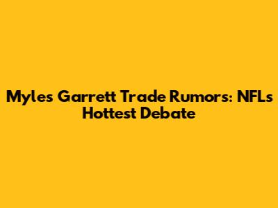 Myles Garrett Trade Rumors: NFL's Hottest Debate
