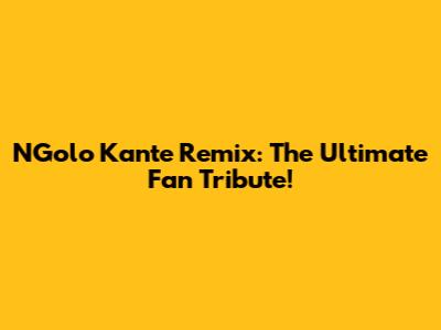 N'Golo Kante Remix: The Ultimate Fan Tribute!