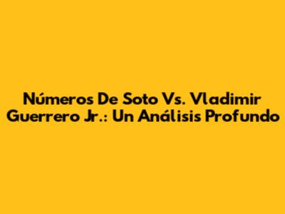 Números De Soto Vs. Vladimir Guerrero Jr.: Un Análisis Profundo