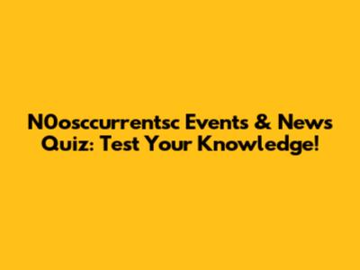 N0osccurrentsc Events & News Quiz: Test Your Knowledge!