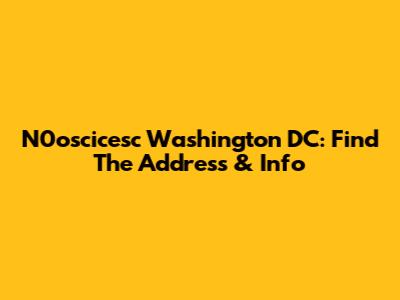 N0oscicesc Washington DC: Find The Address & Info