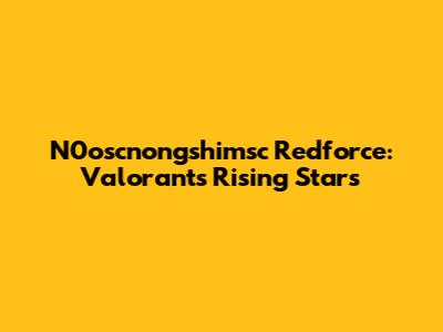 N0oscnongshimsc Redforce: Valorant's Rising Stars