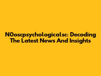 N0oscpsychologicalsc: Decoding The Latest News And Insights