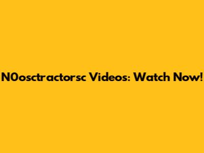 N0osctractorsc Videos: Watch Now!