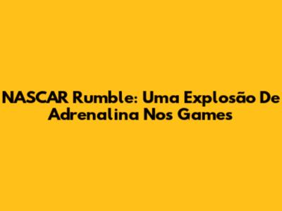 NASCAR Rumble: Uma Explosão De Adrenalina Nos Games