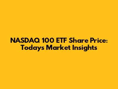 NASDAQ 100 ETF Share Price: Today's Market Insights