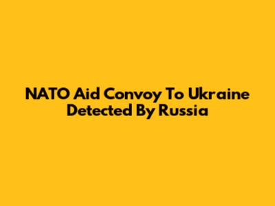 NATO Aid Convoy To Ukraine Detected By Russia