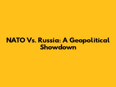 NATO Vs. Russia: A Geopolitical Showdown
