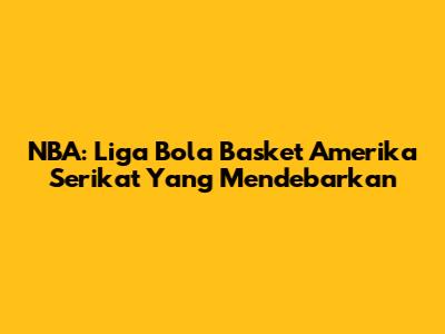 NBA: Liga Bola Basket Amerika Serikat Yang Mendebarkan