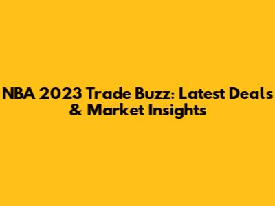 NBA 2023 Trade Buzz: Latest Deals & Market Insights