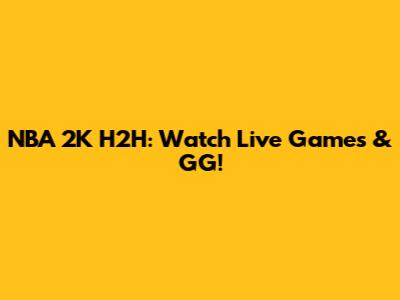 NBA 2K H2H: Watch Live Games & GG!
