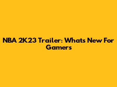 NBA 2K23 Trailer: What's New For Gamers