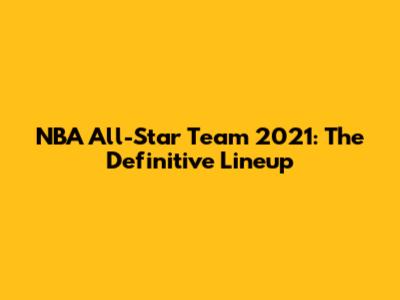 NBA All-Star Team 2021: The Definitive Lineup