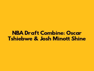 NBA Draft Combine: Oscar Tshiebwe & Josh Minott Shine