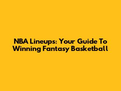 NBA Lineups: Your Guide To Winning Fantasy Basketball