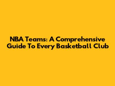 NBA Teams: A Comprehensive Guide To Every Basketball Club