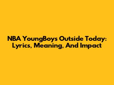 NBA YoungBoy's 'Outside Today': Lyrics, Meaning, And Impact