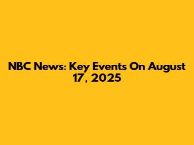 NBC News: Key Events On August 17, 2025