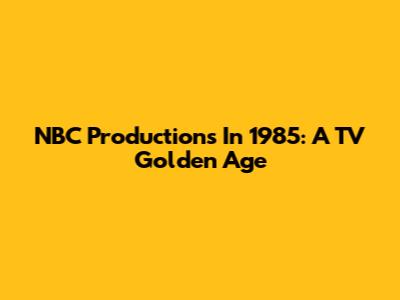 NBC Productions In 1985: A TV Golden Age