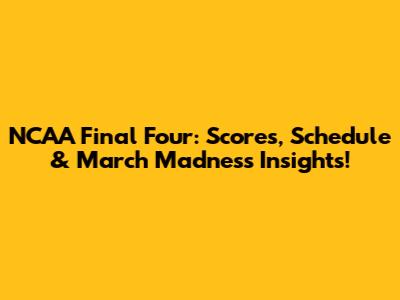 NCAA Final Four: Scores, Schedule & March Madness Insights!