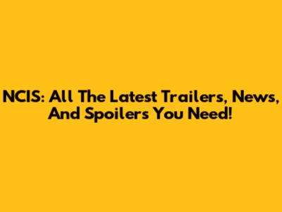 NCIS: All The Latest Trailers, News, And Spoilers You Need!