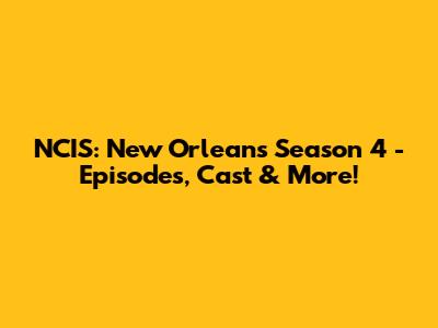 NCIS: New Orleans Season 4 - Episodes, Cast & More!